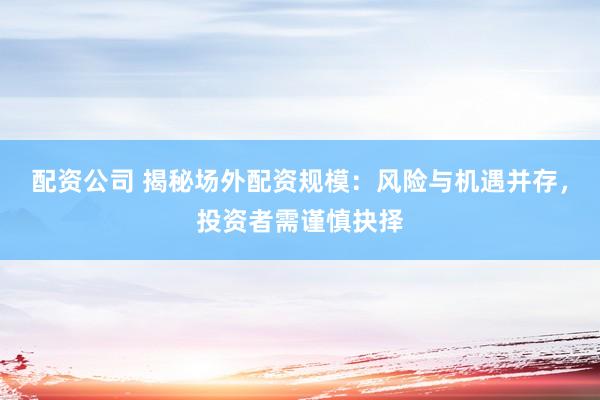 配资公司 揭秘场外配资规模：风险与机遇并存，投资者需谨慎抉择