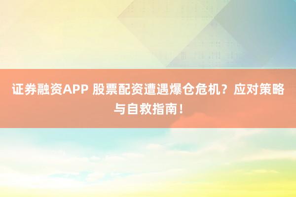 证券融资APP 股票配资遭遇爆仓危机？应对策略与自救指南！