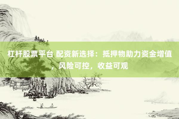 杠杆股票平台 配资新选择：抵押物助力资金增值，风险可控，收益可观