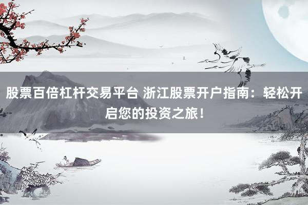 股票百倍杠杆交易平台 浙江股票开户指南：轻松开启您的投资之旅！
