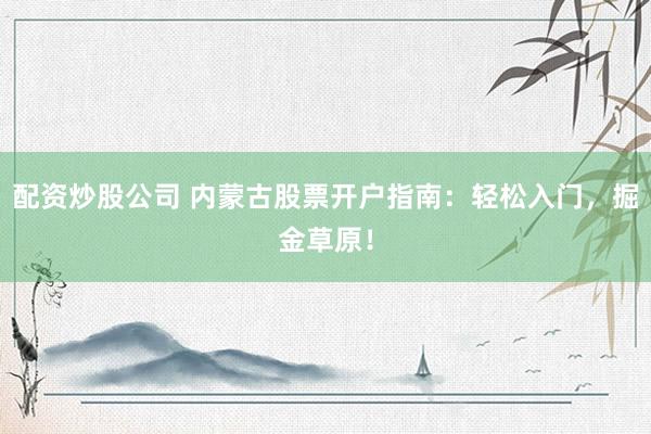 配资炒股公司 内蒙古股票开户指南：轻松入门，掘金草原！