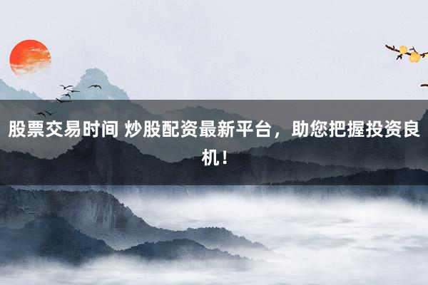 股票交易时间 炒股配资最新平台，助您把握投资良机！