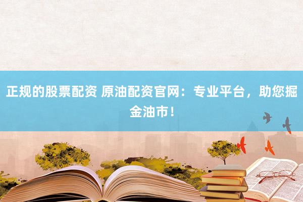 正规的股票配资 原油配资官网：专业平台，助您掘金油市！