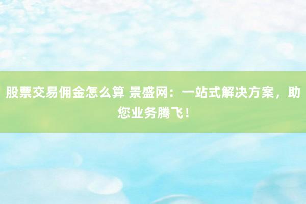 股票交易佣金怎么算 景盛网：一站式解决方案，助您业务腾飞！