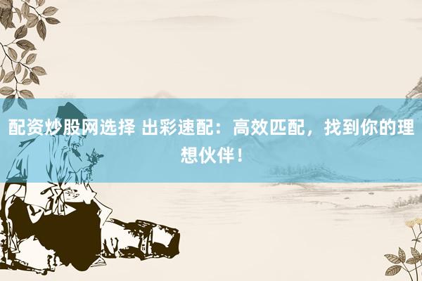配资炒股网选择 出彩速配：高效匹配，找到你的理想伙伴！