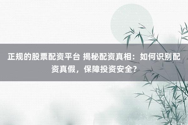 正规的股票配资平台 揭秘配资真相：如何识别配资真假，保障投资安全？