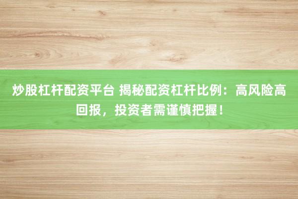 炒股杠杆配资平台 揭秘配资杠杆比例：高风险高回报，投资者需谨慎把握！