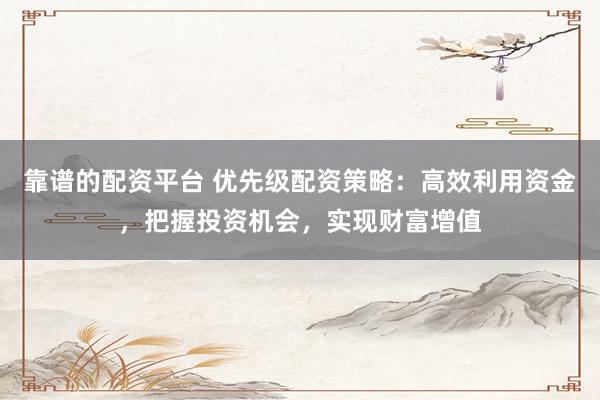 靠谱的配资平台 优先级配资策略：高效利用资金，把握投资机会，实现财富增值