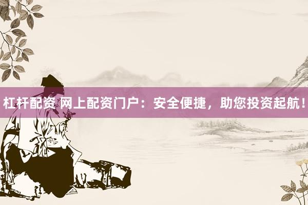 杠杆配资 网上配资门户：安全便捷，助您投资起航！
