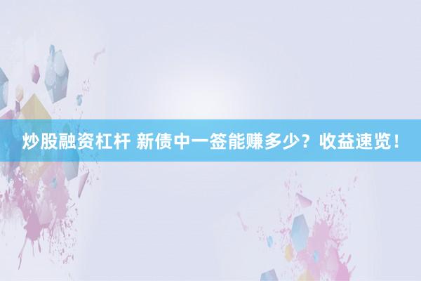 炒股融资杠杆 新债中一签能赚多少？收益速览！