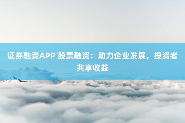 证券融资APP 股票融资：助力企业发展，投资者共享收益