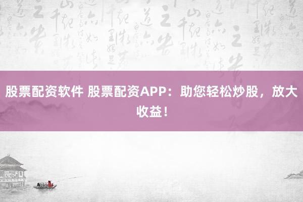 股票配资软件 股票配资APP：助您轻松炒股，放大收益！