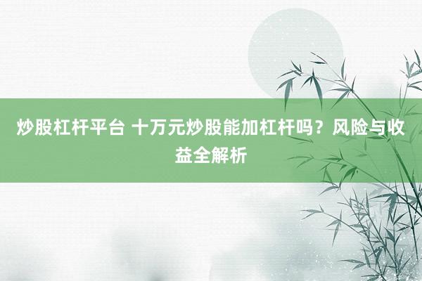 炒股杠杆平台 十万元炒股能加杠杆吗？风险与收益全解析