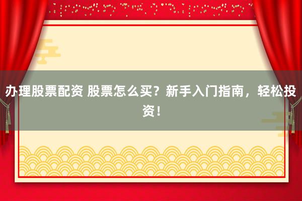 办理股票配资 股票怎么买？新手入门指南，轻松投资！