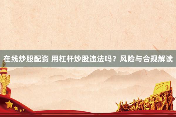 在线炒股配资 用杠杆炒股违法吗？风险与合规解读