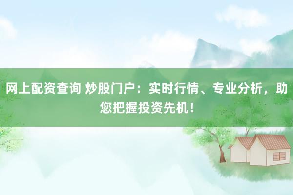 网上配资查询 炒股门户：实时行情、专业分析，助您把握投资先机！