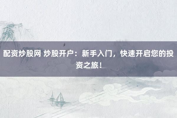 配资炒股网 炒股开户：新手入门，快速开启您的投资之旅！
