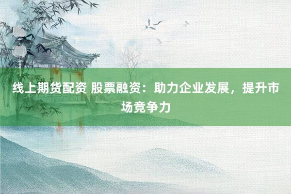 线上期货配资 股票融资：助力企业发展，提升市场竞争力