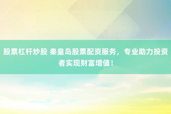 股票杠杆炒股 秦皇岛股票配资服务，专业助力投资者实现财富增值！