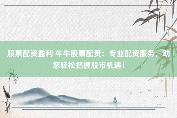 股票配资盈利 牛牛股票配资：专业配资服务，助您轻松把握股市机遇！