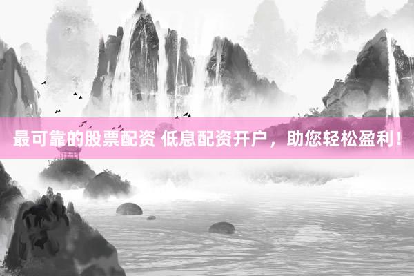 最可靠的股票配资 低息配资开户，助您轻松盈利！