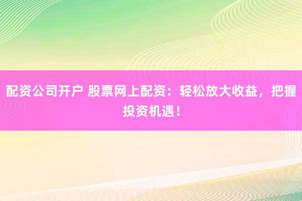 配资公司开户 股票网上配资：轻松放大收益，把握投资机遇！