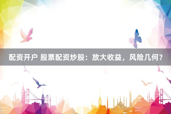 配资开户 股票配资炒股：放大收益，风险几何？
