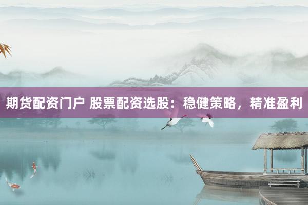 期货配资门户 股票配资选股：稳健策略，精准盈利