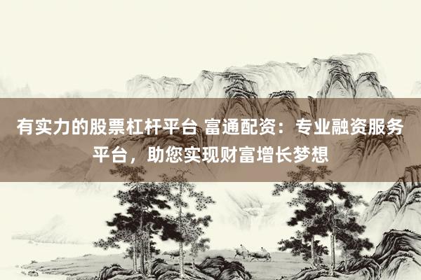 有实力的股票杠杆平台 富通配资：专业融资服务平台，助您实现财富增长梦想