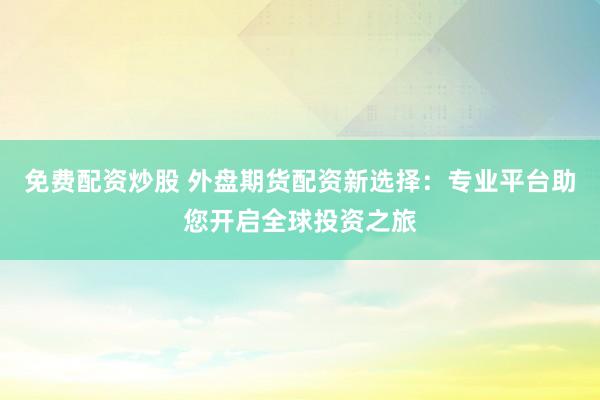 免费配资炒股 外盘期货配资新选择：专业平台助您开启全球投资之旅