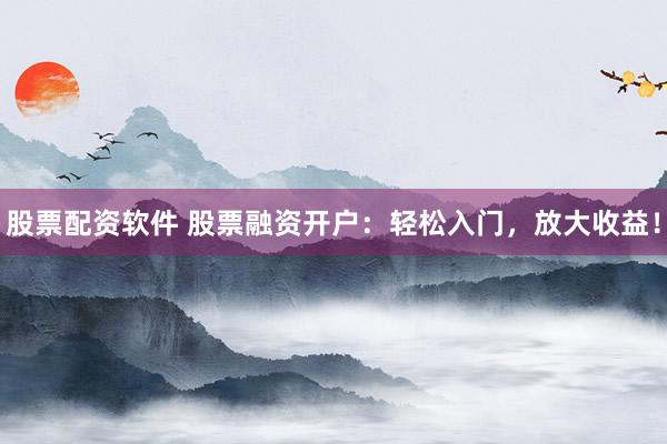 股票配资软件 股票融资开户：轻松入门，放大收益！