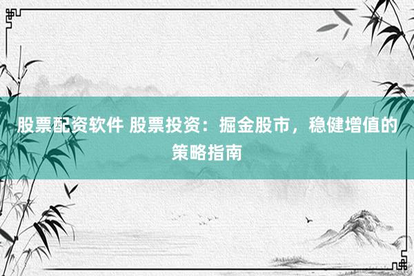 股票配资软件 股票投资：掘金股市，稳健增值的策略指南