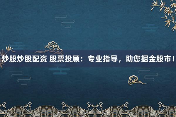 炒股炒股配资 股票投顾：专业指导，助您掘金股市！