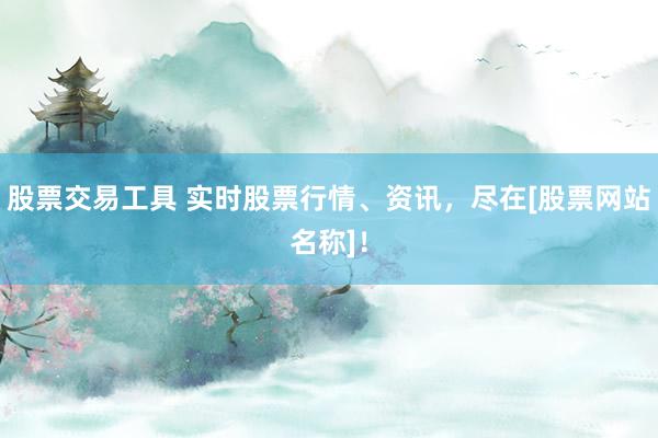 股票交易工具 实时股票行情、资讯，尽在[股票网站名称]！