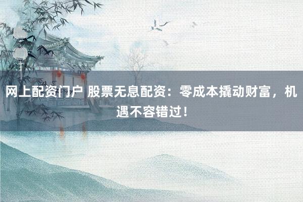 网上配资门户 股票无息配资：零成本撬动财富，机遇不容错过！