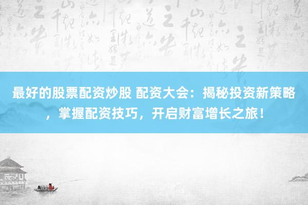 最好的股票配资炒股 配资大会：揭秘投资新策略，掌握配资技巧，开启财富增长之旅！