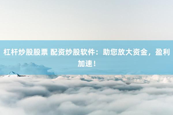 杠杆炒股股票 配资炒股软件：助您放大资金，盈利加速！