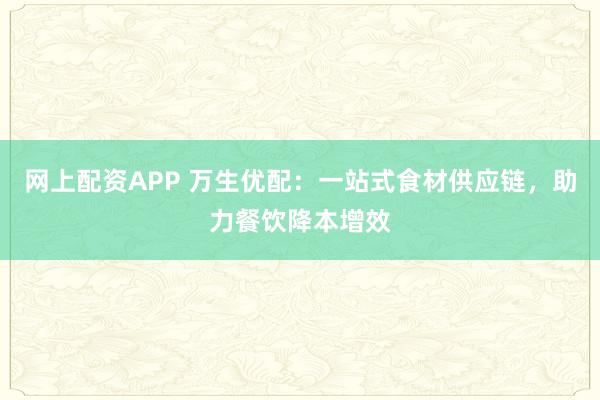网上配资APP 万生优配：一站式食材供应链，助力餐饮降本增效