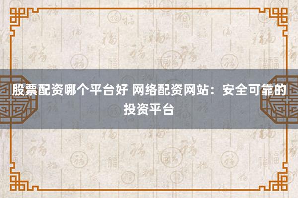 股票配资哪个平台好 网络配资网站：安全可靠的投资平台
