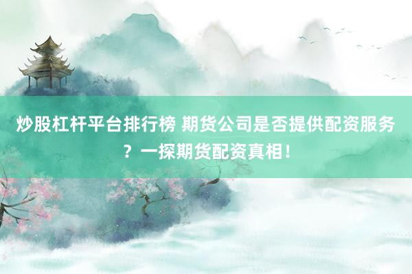 炒股杠杆平台排行榜 期货公司是否提供配资服务？一探期货配资真相！
