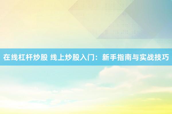 在线杠杆炒股 线上炒股入门：新手指南与实战技巧