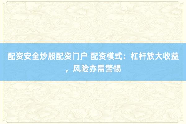 配资安全炒股配资门户 配资模式：杠杆放大收益，风险亦需警惕