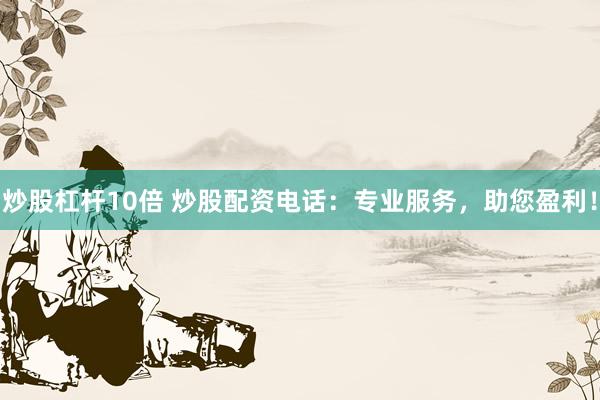 炒股杠杆10倍 炒股配资电话：专业服务，助您盈利！
