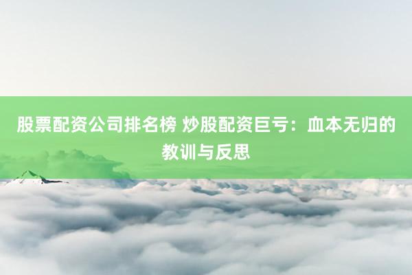 股票配资公司排名榜 炒股配资巨亏：血本无归的教训与反思