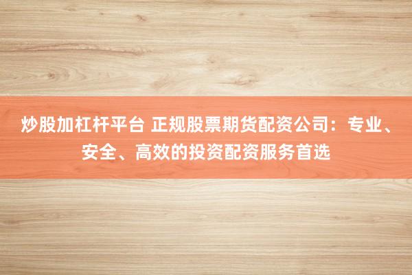 炒股加杠杆平台 正规股票期货配资公司：专业、安全、高效的投资配资服务首选