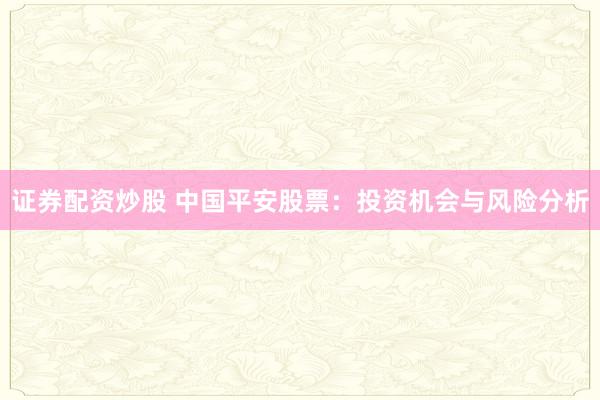 证券配资炒股 中国平安股票：投资机会与风险分析