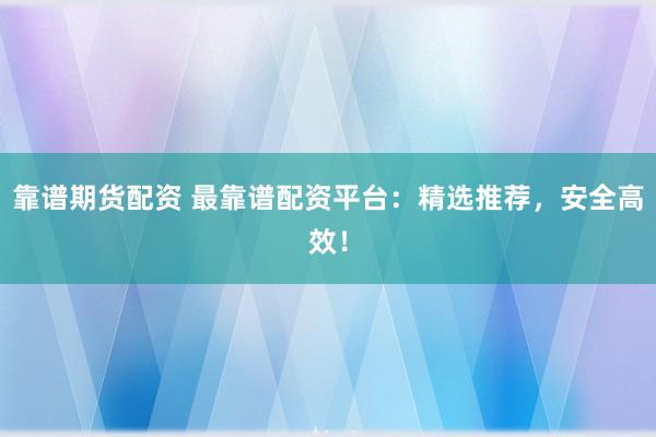 靠谱期货配资 最靠谱配资平台:精选推荐,安全高效!