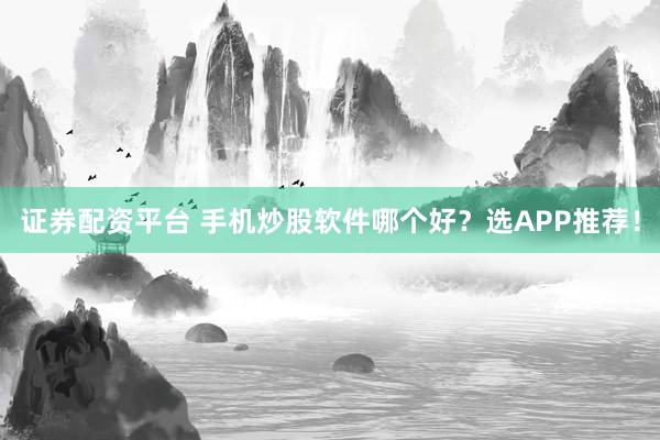 证券配资平台 手机炒股软件哪个好？选APP推荐！