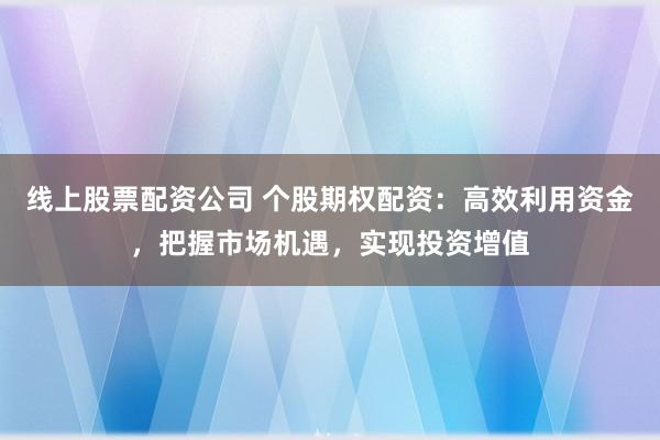 线上股票配资公司 个股期权配资：高效利用资金，把握市场机遇，实现投资增值