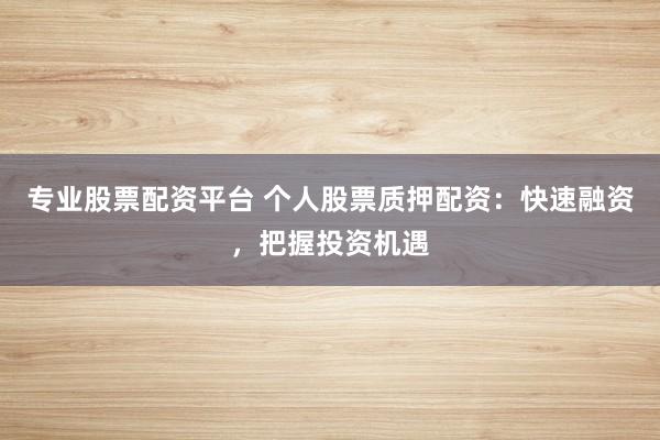 专业股票配资平台 个人股票质押配资:快速融资,把握投资机遇